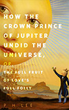How the Crown Prince of Jupiter Undid the Universe, or, The Full Fruit of Love’s Full Folly